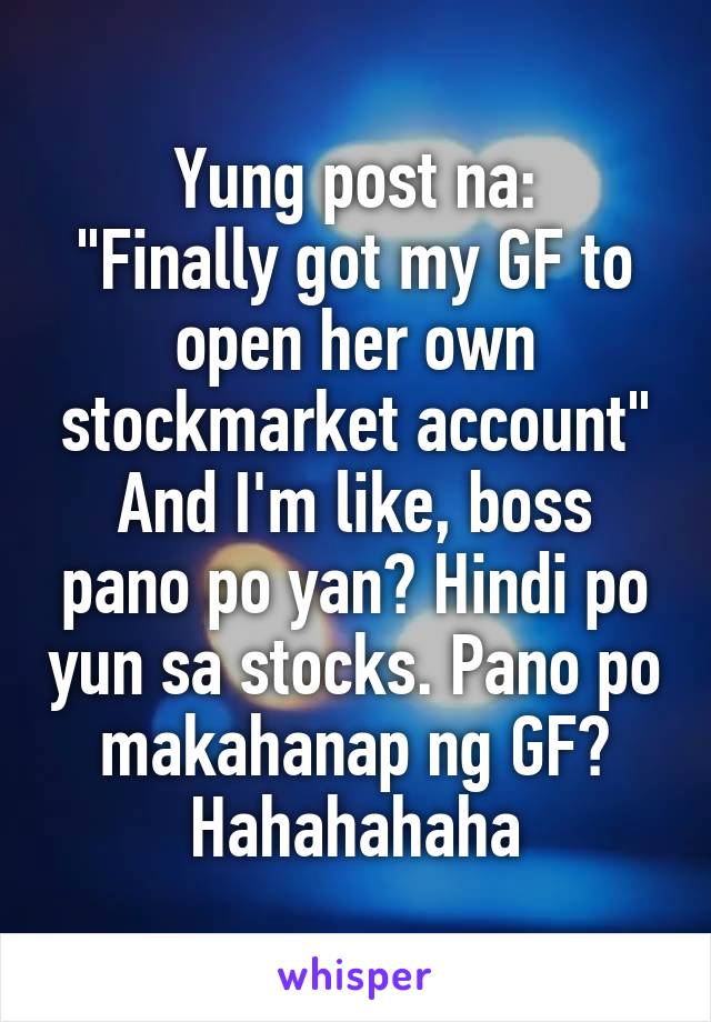 Yung post na:
"Finally got my GF to open her own stockmarket account"
And I'm like, boss pano po yan? Hindi po yun sa stocks. Pano po makahanap ng GF?
Hahahahaha
