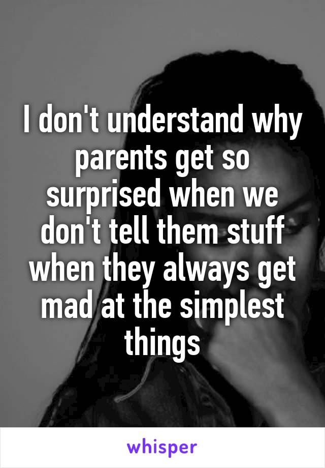 I don't understand why parents get so surprised when we don't tell them stuff when they always get mad at the simplest things