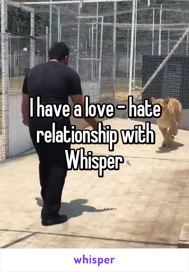 I have a love - hate relationship with Whisper 