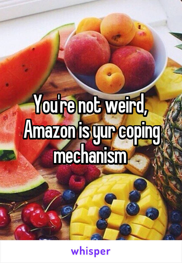 You're not weird,  Amazon is yur coping mechanism 