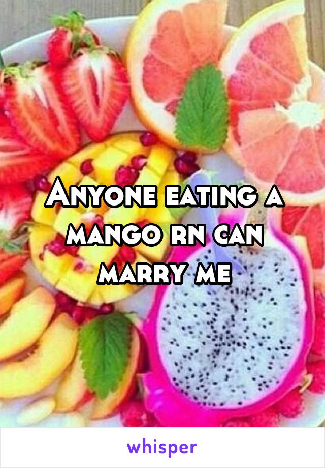 Anyone eating a mango rn can marry me