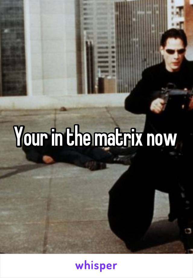 Your in the matrix now 