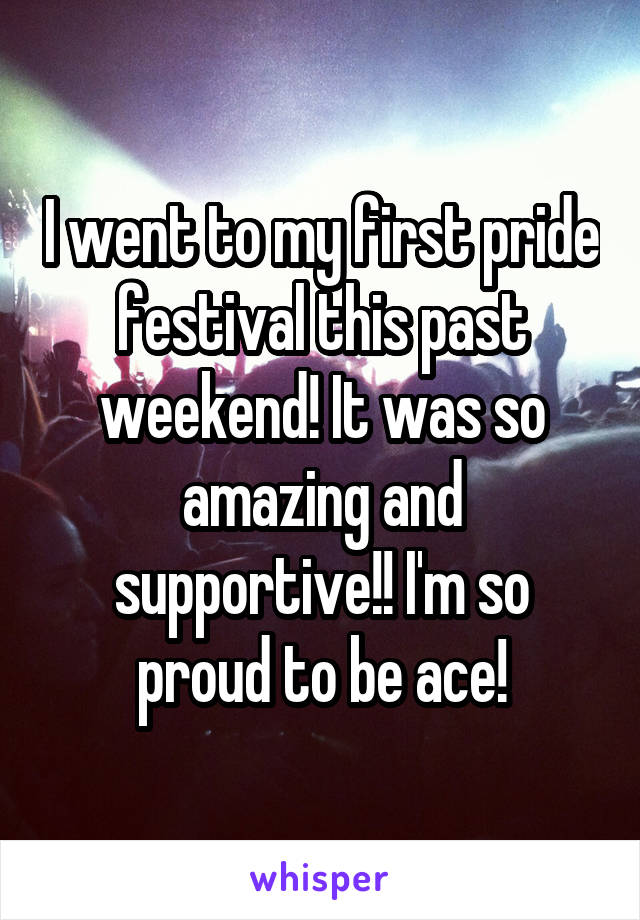 I went to my first pride festival this past weekend! It was so amazing and supportive!! I'm so proud to be ace!