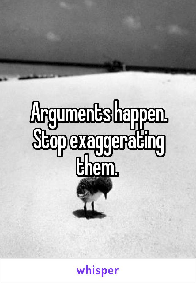 Arguments happen. Stop exaggerating them. 