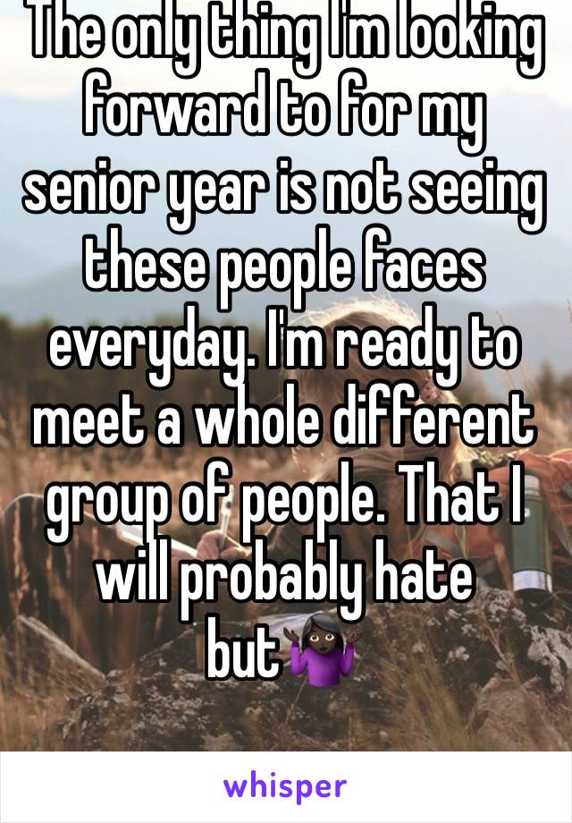 The only thing I'm looking forward to for my senior year is not seeing these people faces everyday. I'm ready to meet a whole different group of people. That I will probably hate but🤷🏿‍♀️