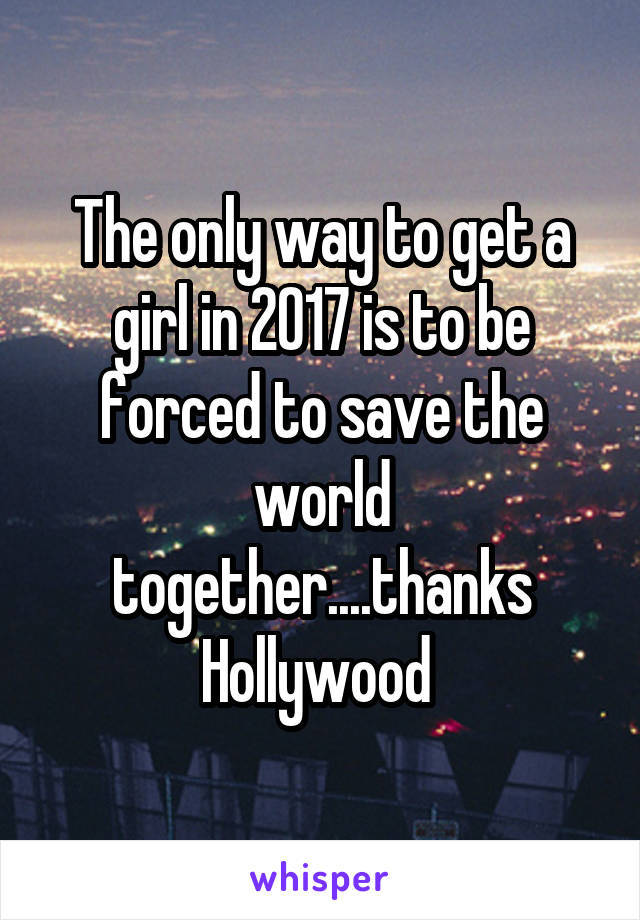 The only way to get a girl in 2017 is to be forced to save the world together....thanks Hollywood 