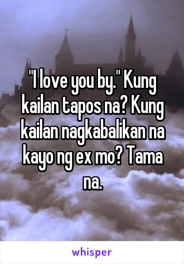"I love you by." Kung kailan tapos na? Kung kailan nagkabalikan na kayo ng ex mo? Tama na.