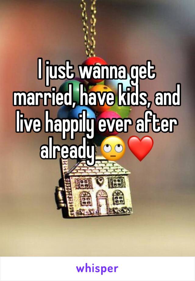 I just wanna get married, have kids, and live happily ever after already 🙄❤️