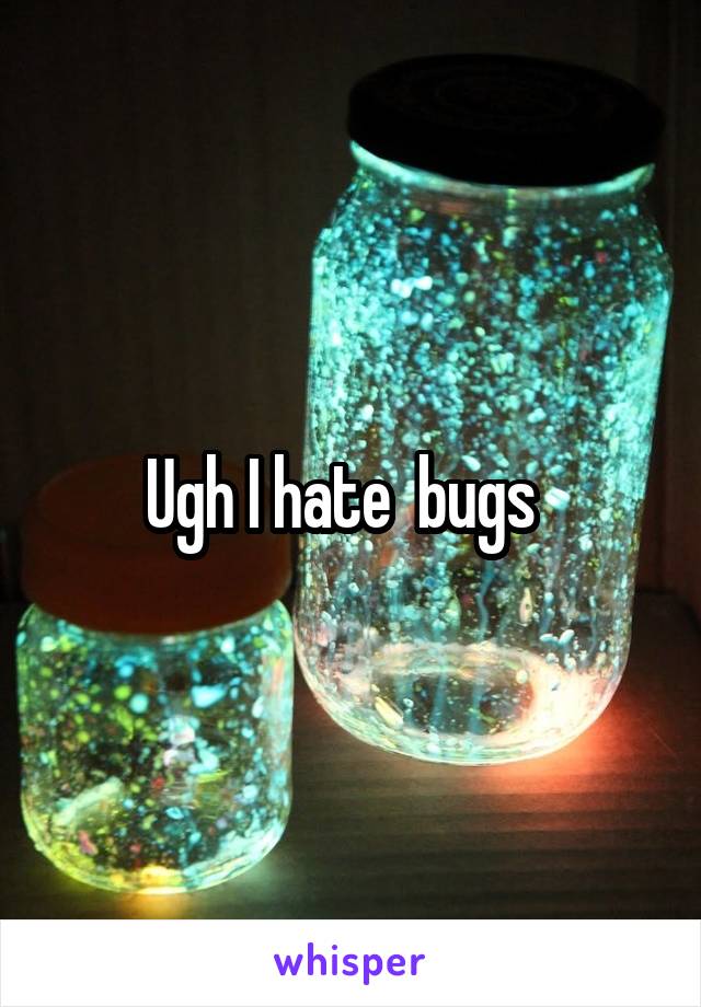 Ugh I hate  bugs  