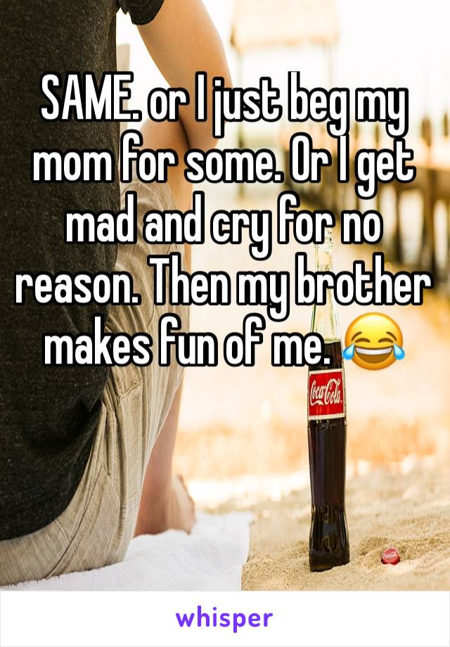 SAME. or I just beg my mom for some. Or I get mad and cry for no reason. Then my brother makes fun of me. 😂