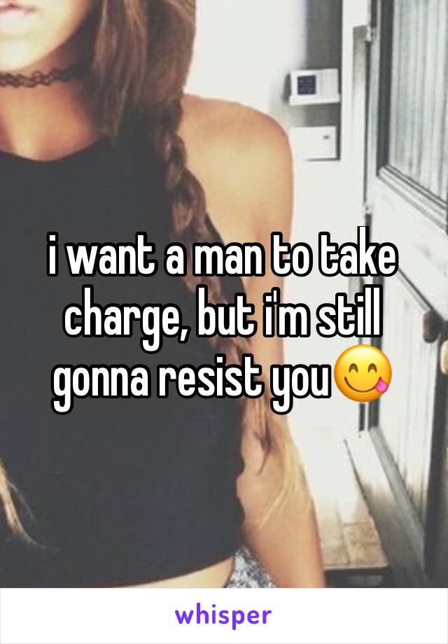 i want a man to take charge, but i'm still gonna resist you😋