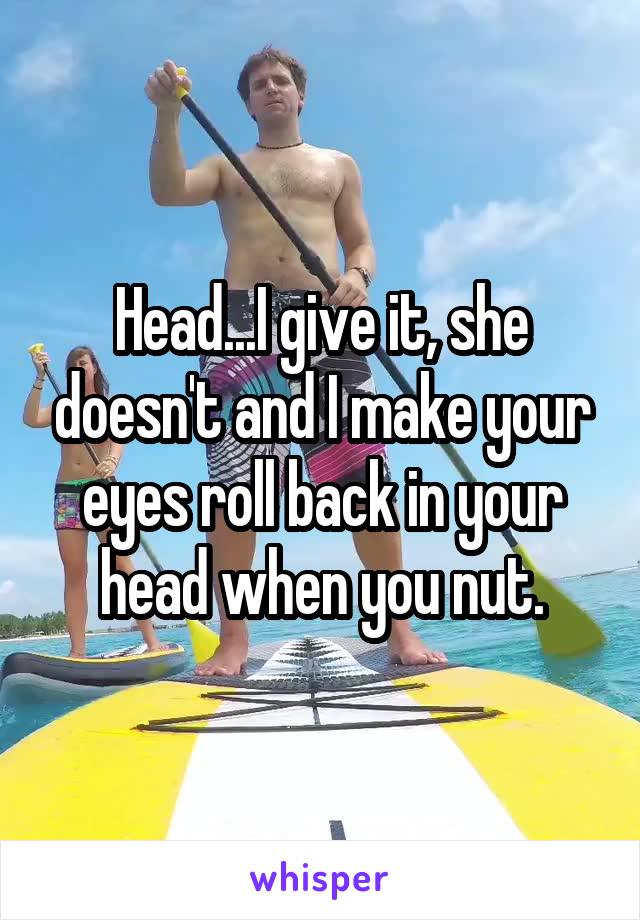 Head...I give it, she doesn't and I make your eyes roll back in your head when you nut.