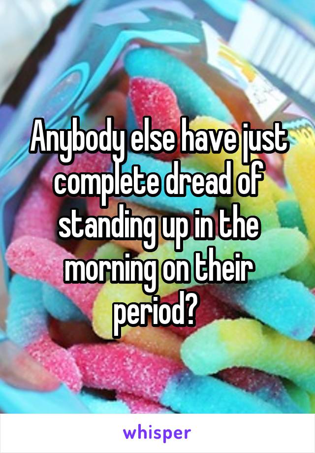 Anybody else have just complete dread of standing up in the morning on their period? 