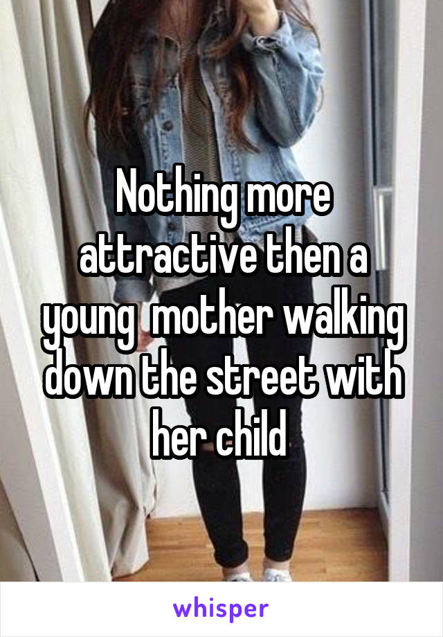 Nothing more attractive then a young  mother walking down the street with her child 