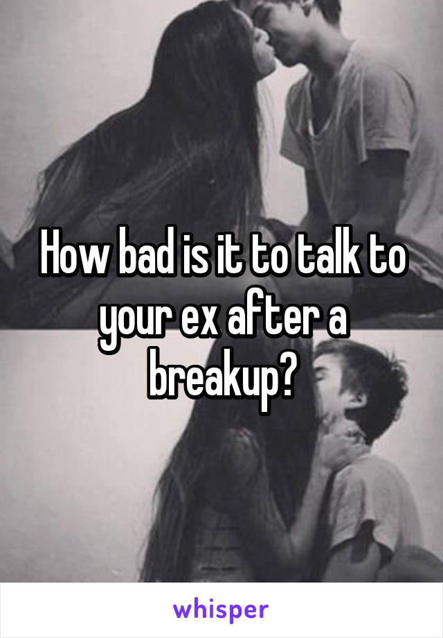 How bad is it to talk to your ex after a breakup?