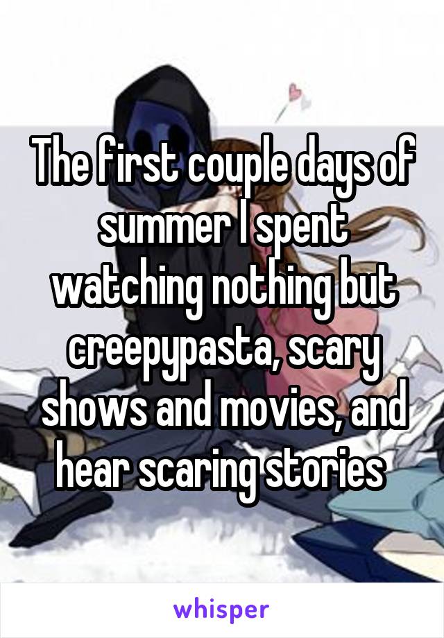 The first couple days of summer I spent watching nothing but creepypasta, scary shows and movies, and hear scaring stories 