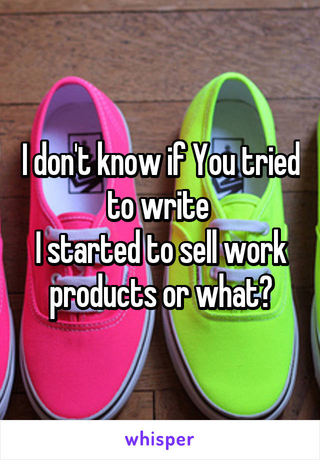 I don't know if You tried to write 
I started to sell work products or what?