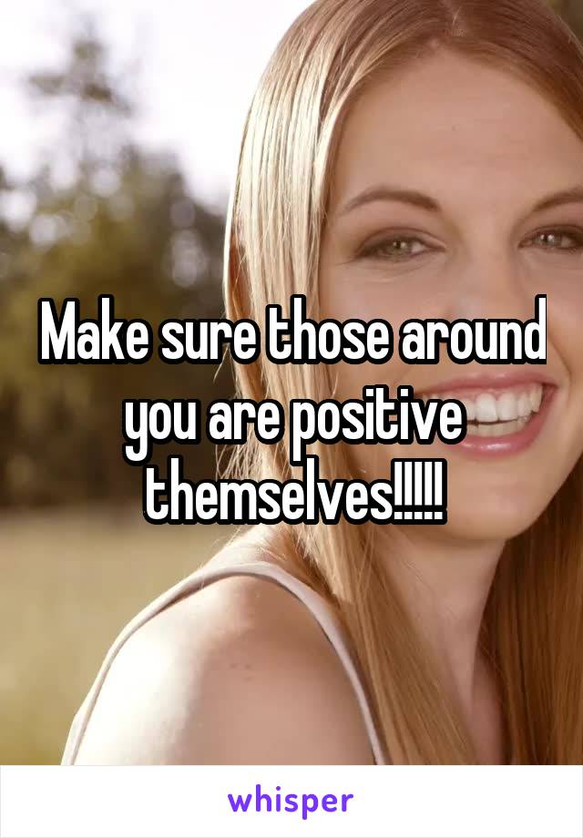 Make sure those around you are positive themselves!!!!!