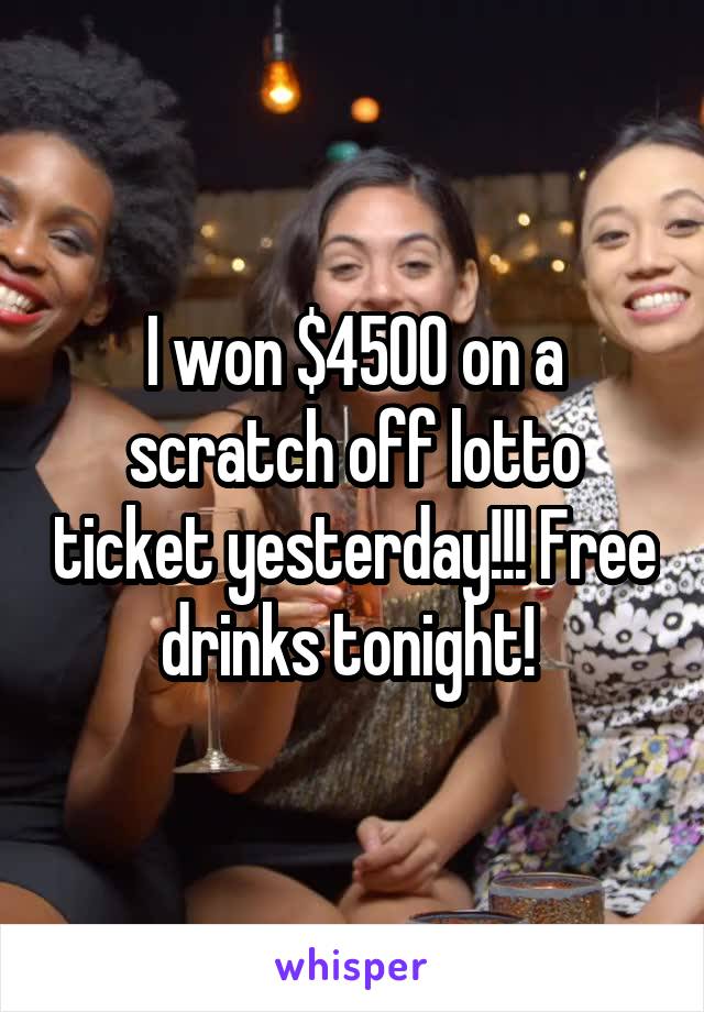 I won $4500 on a scratch off lotto ticket yesterday!!! Free drinks tonight! 