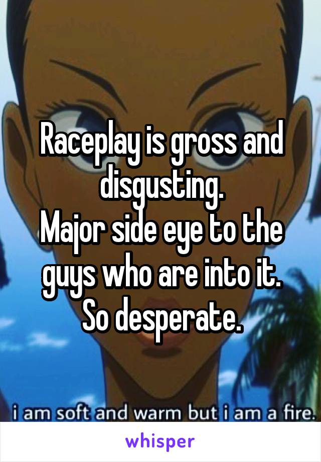 Raceplay is gross and disgusting.
Major side eye to the guys who are into it.
So desperate.