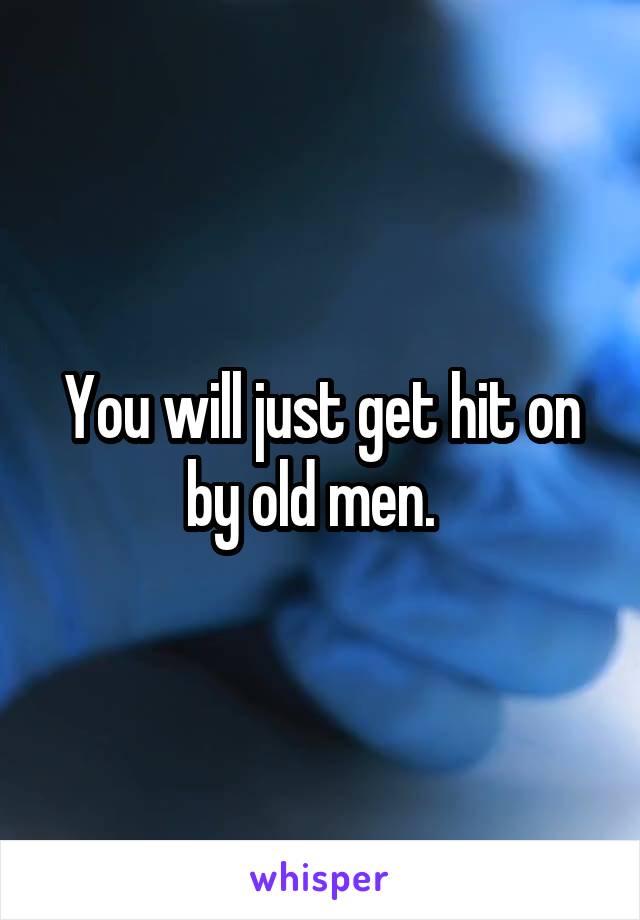 You will just get hit on by old men.  