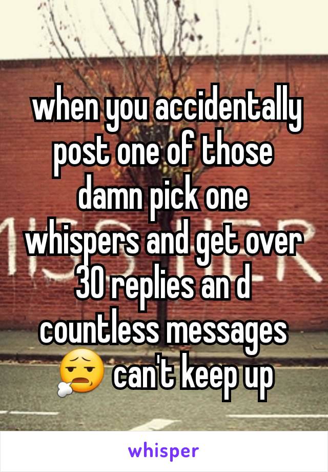  when you accidentally post one of those damn pick one whispers and get over 30 replies an d countless messages 😧 can't keep up