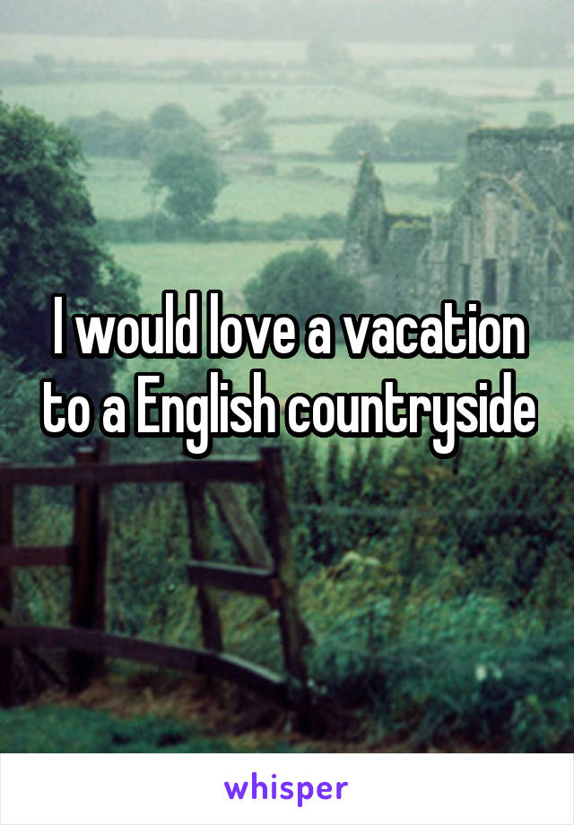 I would love a vacation to a English countryside 