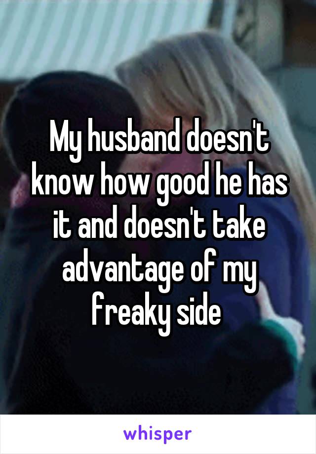 My husband doesn't know how good he has it and doesn't take advantage of my freaky side 