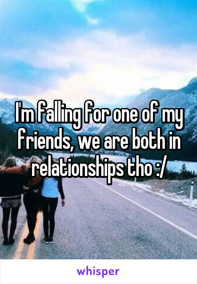 I'm falling for one of my friends, we are both in relationships tho :/