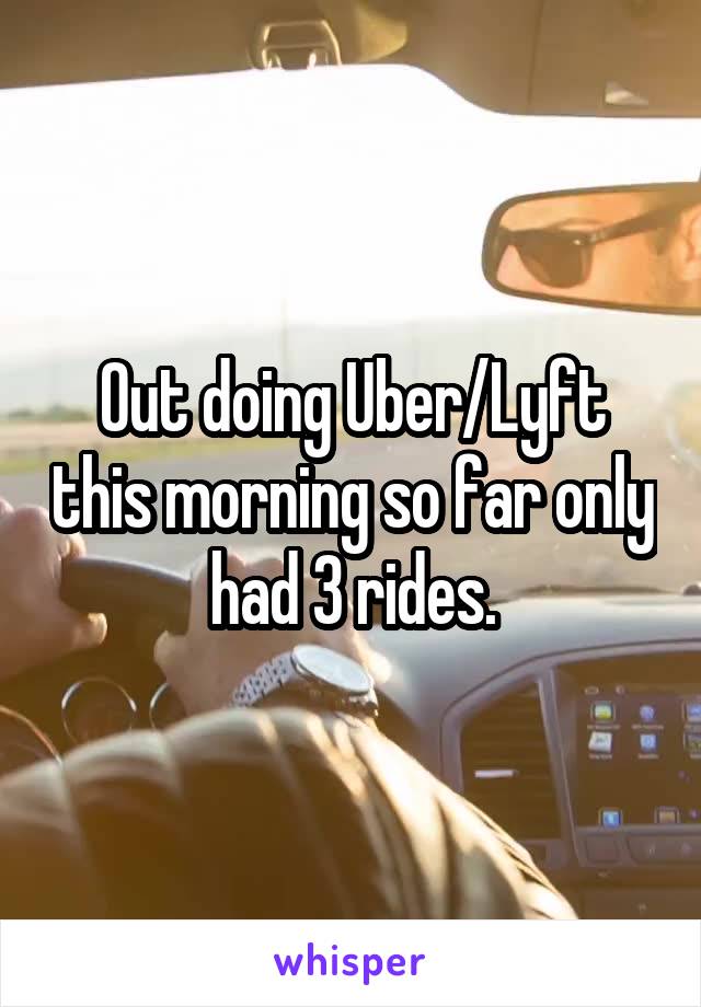 Out doing Uber/Lyft this morning so far only had 3 rides.