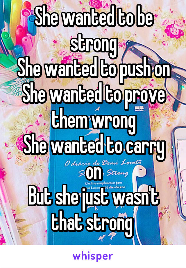 She wanted to be strong
She wanted to push on
She wanted to prove them wrong
She wanted to carry on
But she just wasn't that strong 
