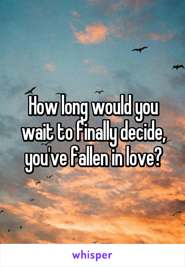 How long would you wait to finally decide, you've fallen in love?