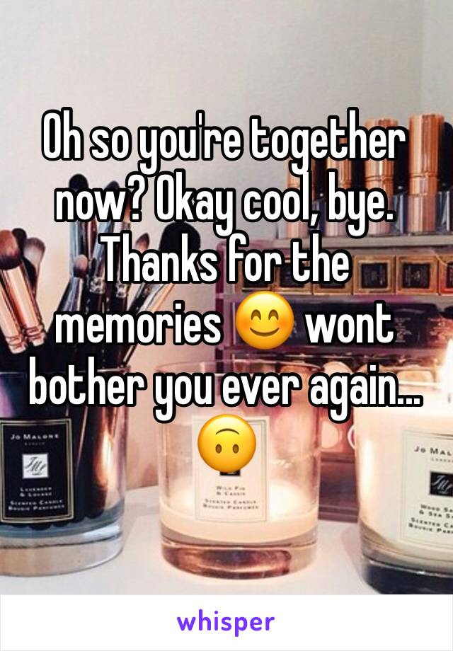 Oh so you're together now? Okay cool, bye. Thanks for the memories 😊 wont bother you ever again... 🙃