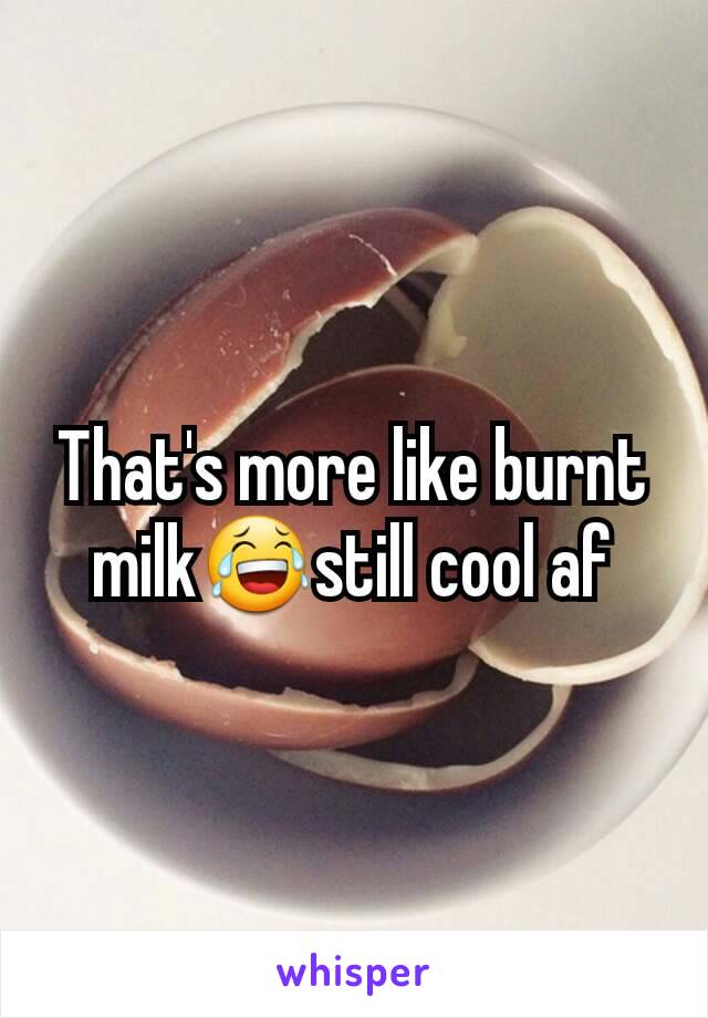 That's more like burnt milk😂still cool af