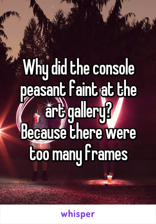 Why did the console peasant faint at the art gallery?
Because there were too many frames