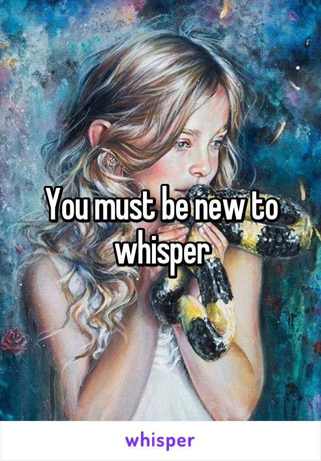 You must be new to whisper