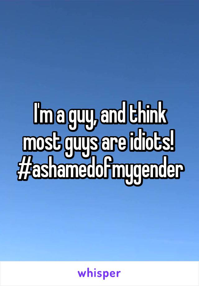 I'm a guy, and think most guys are idiots! 
#ashamedofmygender