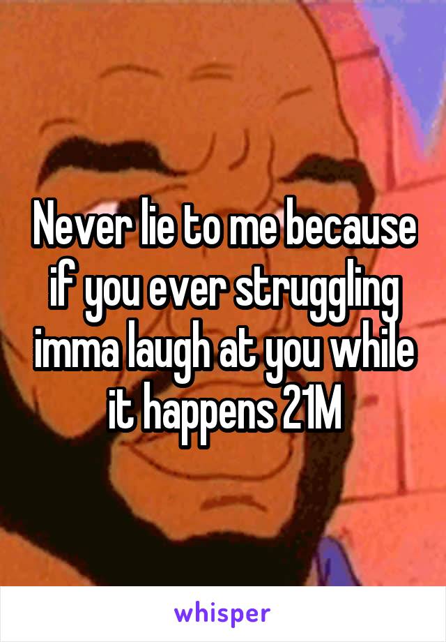 Never lie to me because if you ever struggling imma laugh at you while it happens 21M