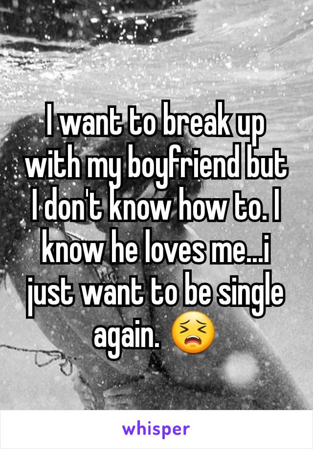 I want to break up with my boyfriend but I don't know how to. I know he loves me...i just want to be single again. 😣