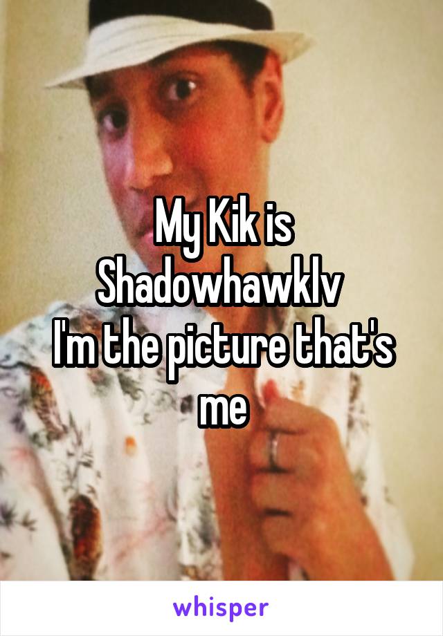 My Kik is Shadowhawklv 
I'm the picture that's me
