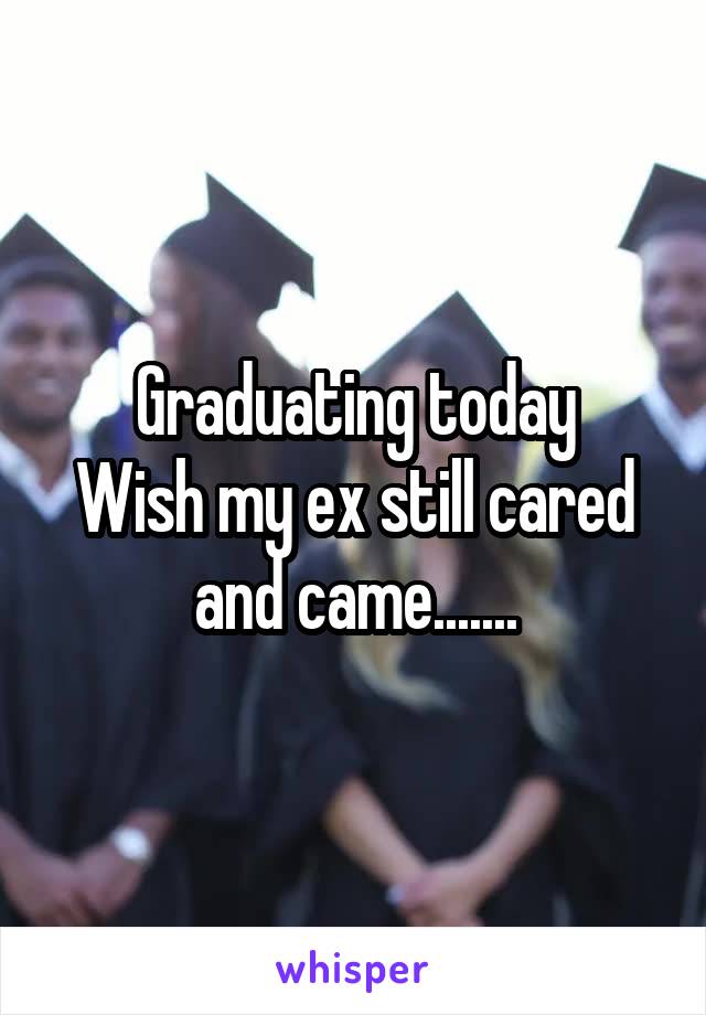 Graduating today
Wish my ex still cared and came.......