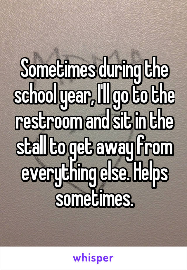 Sometimes during the school year, I'll go to the restroom and sit in the stall to get away from everything else. Helps sometimes.