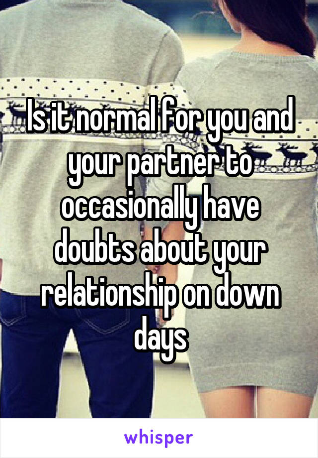 Is it normal for you and your partner to occasionally have doubts about your relationship on down days