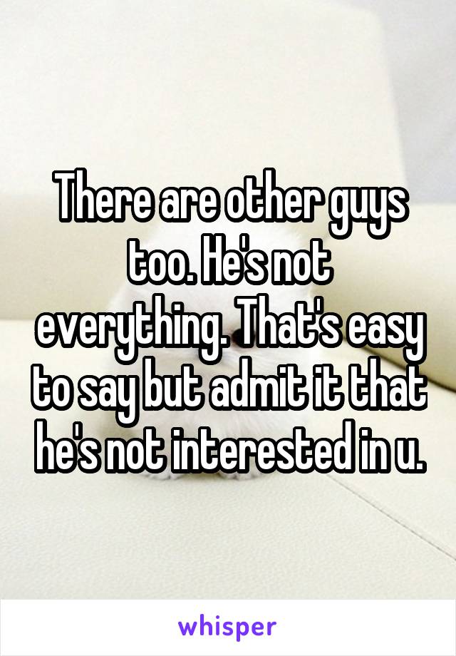 There are other guys too. He's not everything. That's easy to say but admit it that he's not interested in u.