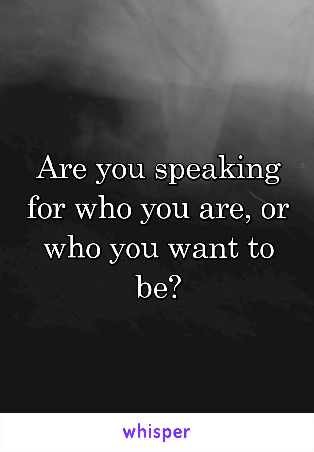 Are you speaking for who you are, or who you want to be?