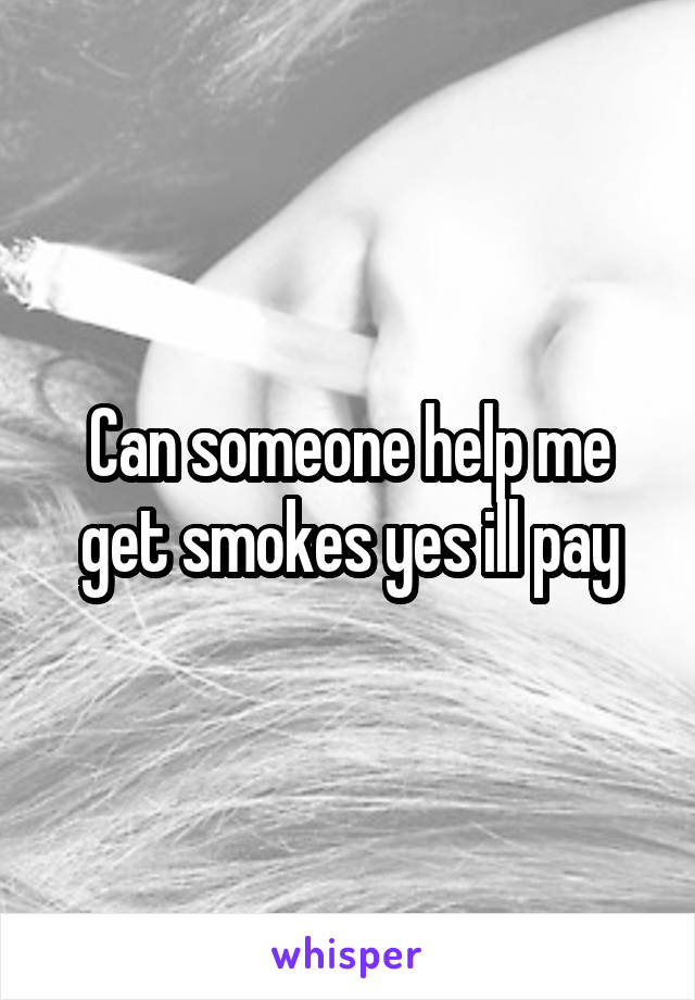 Can someone help me get smokes yes ill pay