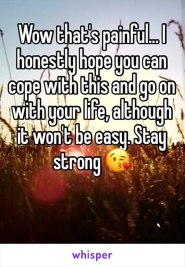 Wow that's painful... I honestly hope you can cope with this and go on with your life, although it won't be easy. Stay strong 😘