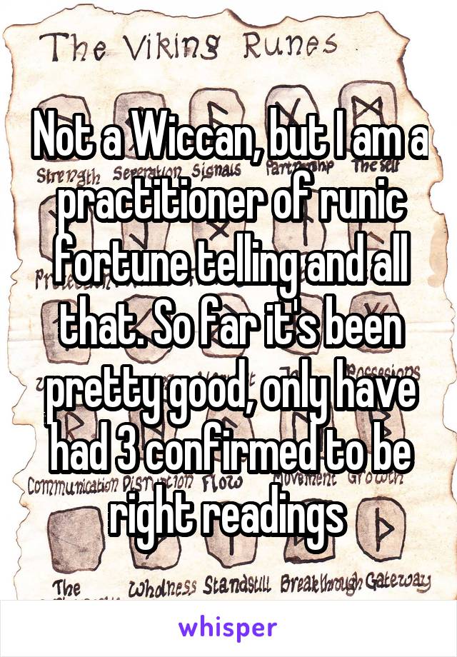 Not a Wiccan, but I am a practitioner of runic fortune telling and all that. So far it's been pretty good, only have had 3 confirmed to be right readings 
