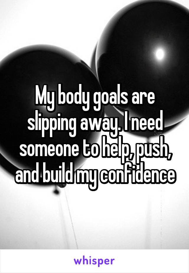 My body goals are slipping away. I need someone to help, push, and build my confidence