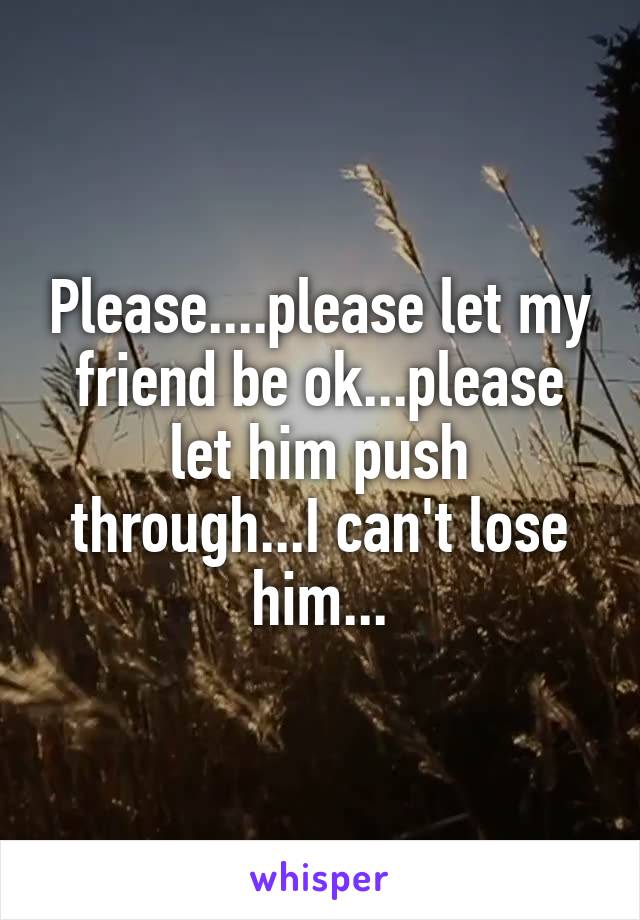 Please....please let my friend be ok...please let him push through...I can't lose him...